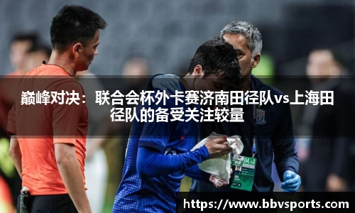 巅峰对决：联合会杯外卡赛济南田径队vs上海田径队的备受关注较量