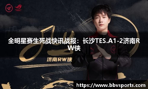 全明星赛生死战快讯战报：长沙TES.A1-2济南RW侠