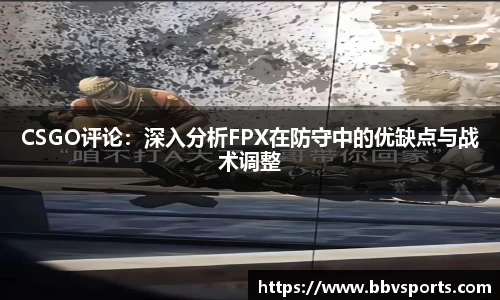 CSGO评论：深入分析FPX在防守中的优缺点与战术调整